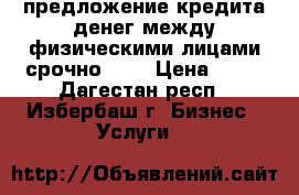 предложение кредита денег между физическими лицами срочно 72H › Цена ­ 10 - Дагестан респ., Избербаш г. Бизнес » Услуги   